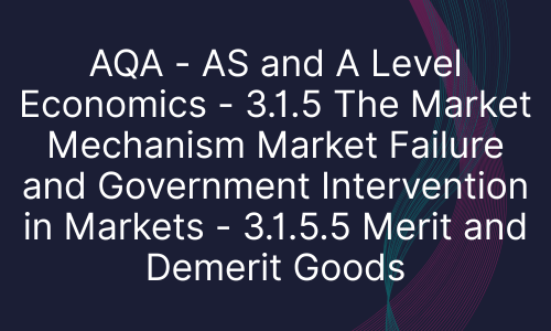 AQA - AS and A Level Economics - 3.1.5 The Market Mechanism Market Failure and Government Intervention in Markets - 3.1.5.5 Merit and Demerit Goods