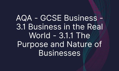 AQA - GCSE Business - 3.1 Business in the Real World - 3.1.1 The Purpose and Nature of Businesses
