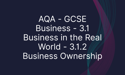 AQA - GCSE Business - 3.1 Business in the Real World - 3.1.2 Business Ownership