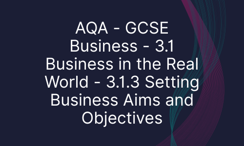 AQA - GCSE Business - 3.1 Business in the Real World - 3.1.3 Setting Business Aims and Objectives