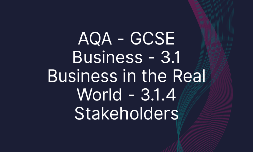 AQA - GCSE Business - 3.1 Business in the Real World - 3.1.4 Stakeholders