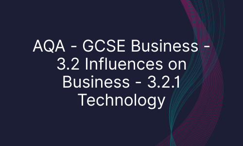 AQA - GCSE Business - 3.2 Influences on Business - 3.2.1 Technology