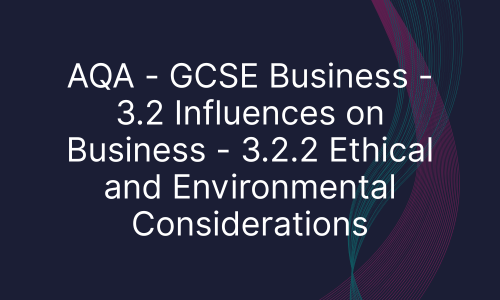 AQA - GCSE Business - 3.2 Influences on Business - 3.2.2 Ethical and Environmental Considerations