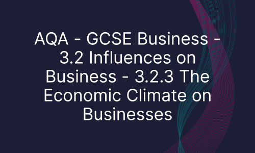 AQA - GCSE Business - 3.2 Influences on Business - 3.2.3 The Economic Climate on Businesses