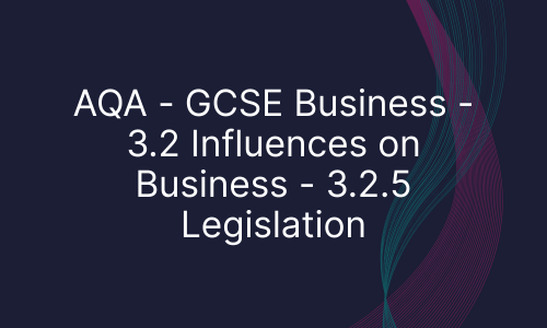 AQA - GCSE Business - 3.2 Influences on Business - 3.2.5 Legislation