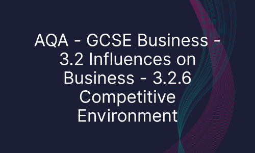 AQA - GCSE Business - 3.2 Influences on Business - 3.2.6 Competitive Environment