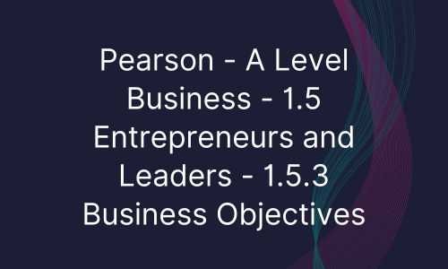 Pearson - A Level Business - 1.5 Entrepreneurs and Leaders - 1.5.3 Business Objectives
