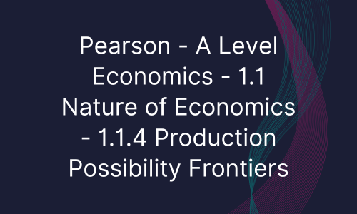 Pearson - A Level Economics - 1.1 Nature of Economics - 1.1.4 Production Possibility Frontiers