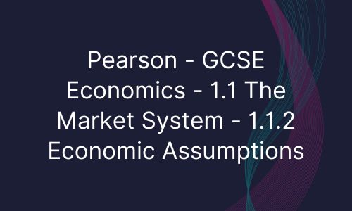 Pearson - GCSE Economics - 1.1 The Market System - 1.1.2 Economic Assumptions