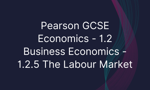 Pearson GCSE Economics - 1.2 Business Economics - 1.2.5 The Labour Market