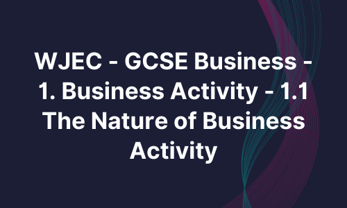 WJEC - GCSE Business - 1. Business Activity - 1.1 The Nature of Business Activity