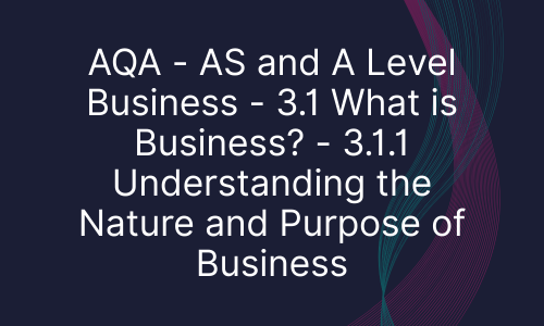 AQA - AS and A Level Business - 3.1 What is Business? - 3.1.1 Understanding the Nature and Purpose of Business