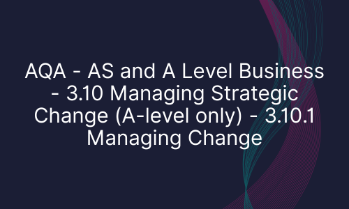AQA - AS and A Level Business - 3.10 Managing Strategic Change (A-level only) - 3.10.1 Managing Change