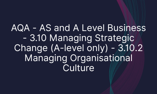 AQA - AS and A Level Business - 3.10 Managing Strategic Change (A-level only) - 3.10.2 Managing Organisational Culture