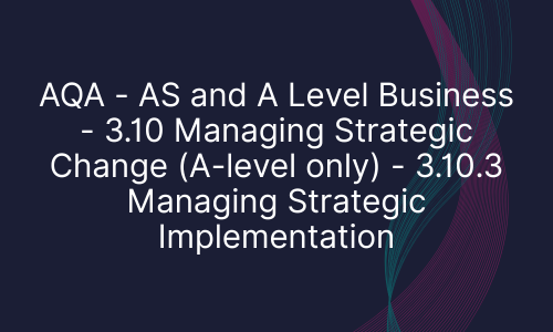 AQA - AS and A Level Business - 3.10 Managing Strategic Change (A-level only) - 3.10.3 Managing Strategic Implementation