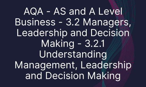 AQA - AS and A Level Business - 3.2 Managers, Leadership and Decision Making - 3.2.1 Understanding Management, Leadership and Decision Making