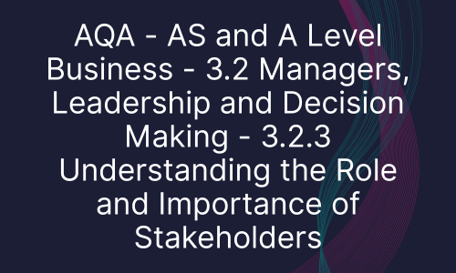 AQA - AS and A Level Business - 3.2 Managers, Leadership and Decision Making - 3.2.3 Understanding the Role and Importance of Stakeholders