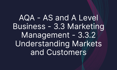 AQA - AS and A Level Business - 3.3 Marketing Management - 3.3.2 Understanding Markets and Customers
