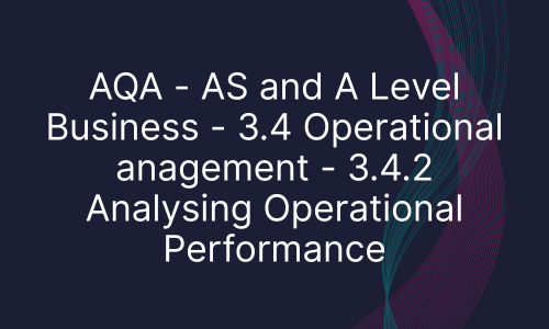 AQA - AS and A Level Business - 3.4 Operational anagement - 3.4.2 Analysing Operational Performance