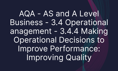 AQA - AS and A Level Business - 3.4 Operational anagement - 3.4.4 Making Operational Decisions to Improve Performance: Improving Quality