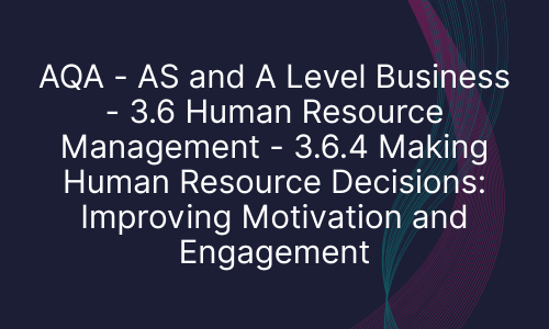 AQA - AS and A Level Business - 3.6 Human Resource Management - 3.6.4 Making Human Resource Decisions: Improving Motivation and Engagement