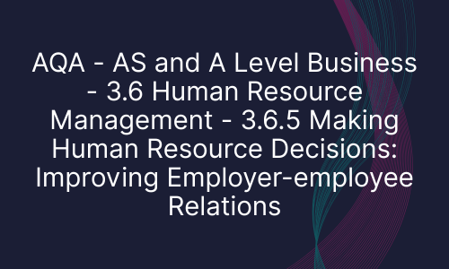 AQA - AS and A Level Business - 3.6 Human Resource Management - 3.6.5 Making Human Resource Decisions: Improving Employer-employee Relations