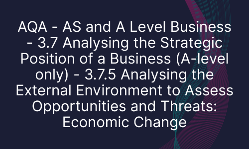 AQA - AS and A Level Business - 3.7 Analysing the Strategic Position of a Business (A-level only) - 3.7.5 Analysing the External Environment to Assess Opportunities and Threats: Economic Change