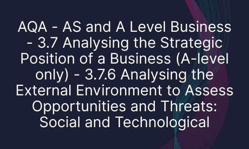 AQA - AS and A Level Business - 3.7 Analysing the Strategic Position of a Business (A-level only) - 3.7.6 Analysing the External Environment to Assess Opportunities and Threats: Social and Technological
