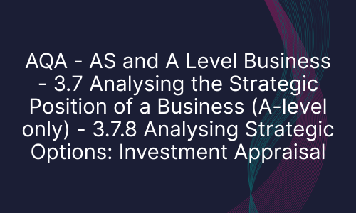 AQA - AS and A Level Business - 3.7 Analysing the Strategic Position of a Business (A-level only) - 3.7.8 Analysing Strategic Options: Investment Appraisal