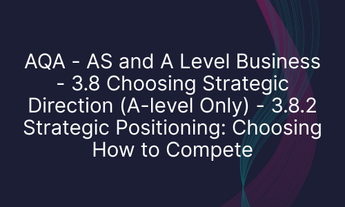 AQA - AS and A Level Business - 3.8 Choosing Strategic Direction (A-level Only) - 3.8.2 Strategic Positioning: Choosing How to Compete