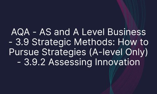 AQA - AS and A Level Business - 3.9 Strategic Methods: How to Pursue Strategies (A-level Only) - 3.9.2 Assessing Innovation