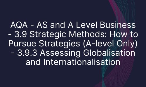 AQA - AS and A Level Business - 3.9 Strategic Methods: How to Pursue Strategies (A-level Only) - 3.9.3 Assessing Globalisation and Internationalisation