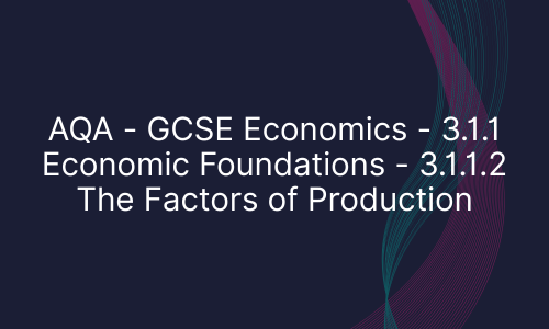 AQA - GCSE Economics - 3.1.1 Economic Foundations - 3.1.1.2 The Factors of Production