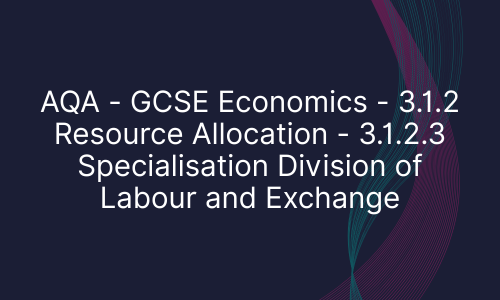 AQA - GCSE Economics - 3.1.2 Resource Allocation - 3.1.2.3 Specialisation Division of Labour and Exchange