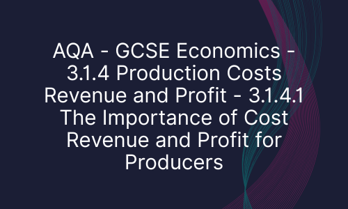 AQA - GCSE Economics - 3.1.4 Production Costs Revenue and Profit - 3.1.4.1 The Importance of Cost Revenue and Profit for Producers