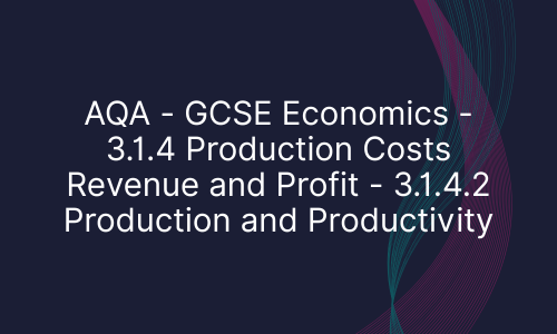 AQA - GCSE Economics - 3.1.4 Production Costs Revenue and Profit - 3.1.4.2 Production and Productivity