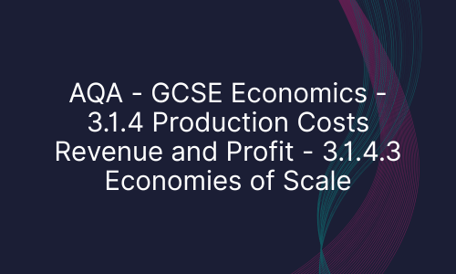 AQA - GCSE Economics - 3.1.4 Production Costs Revenue and Profit - 3.1.4.3 Economies of Scale