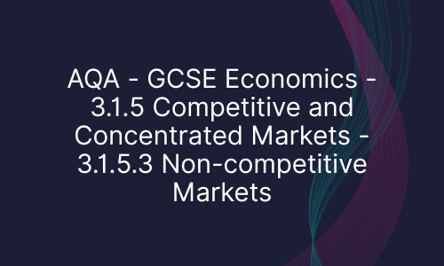 AQA - GCSE Economics - 3.1.5 Competitive and Concentrated Markets - 3.1.5.3 Non-competitive Markets