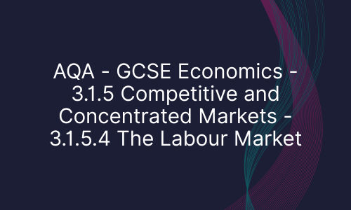 AQA - GCSE Economics - 3.1.5 Competitive and Concentrated Markets - 3.1.5.4 The Labour Market