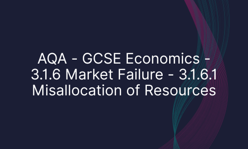 AQA - GCSE Economics - 3.1.6 Market Failure - 3.1.6.1 Misallocation of Resources