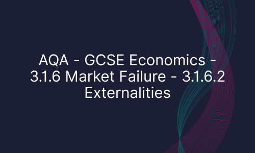 AQA - GCSE Economics - 3.1.6 Market Failure - 3.1.6.2 Externalities