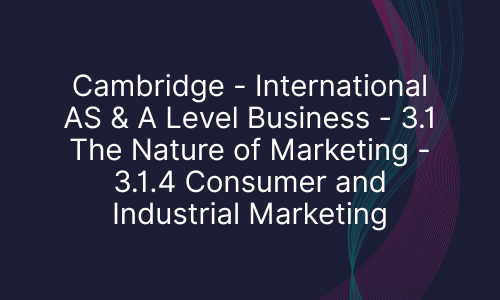 Cambridge - International AS & A Level Business - 3.1 The Nature of Marketing - 3.1.4 Consumer and Industrial Marketing