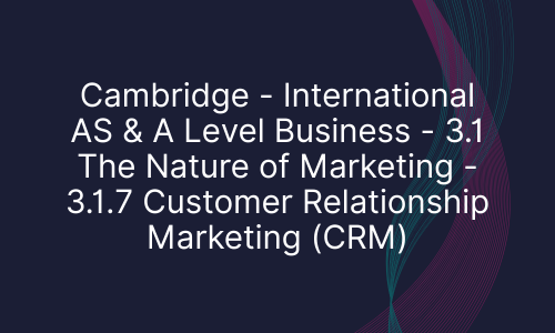 Cambridge - International AS & A Level Business - 3.1 The Nature of Marketing - 3.1.7 Customer Relationship Marketing (CRM)