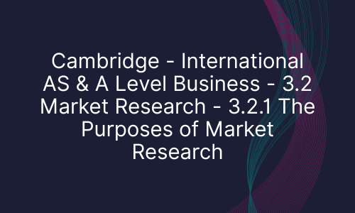 Cambridge - International AS & A Level Business - 3.2 Market Research - 3.2.1 The Purposes of Market Research