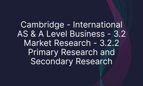Cambridge - International AS & A Level Business - 3.2 Market Research - 3.2.2 Primary Research and Secondary Research
