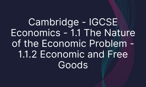Cambridge - IGCSE Economics - 1.1 The Nature of the Economic Problem - 1.1.2 Economic and Free Goods