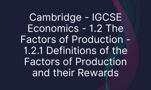 Cambridge - IGCSE Economics - 1.2 The Factors of Production - 1.2.1 Definitions of the Factors of Production and their Rewards