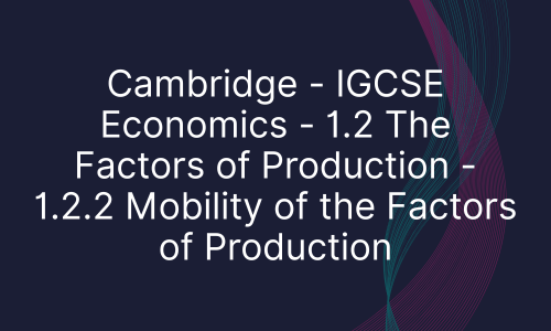 Cambridge - IGCSE Economics - 1.2 The Factors of Production - 1.2.2 Mobility of the Factors of Production