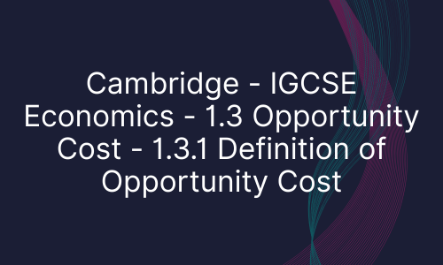 Cambridge - IGCSE Economics - 1.3 Opportunity Cost - 1.3.1 Definition of Opportunity Cost