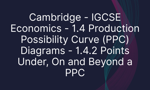 Cambridge - IGCSE Economics - 1.4 Production Possibility Curve (PPC) Diagrams - 1.4.2 Points Under, On and Beyond a PPC